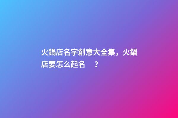 火鍋店名字創意大全集，火鍋店要怎么起名？